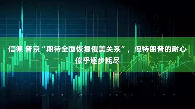 信德 普京“期待全面恢复俄美关系”，但特朗普的耐心似乎逐步耗尽