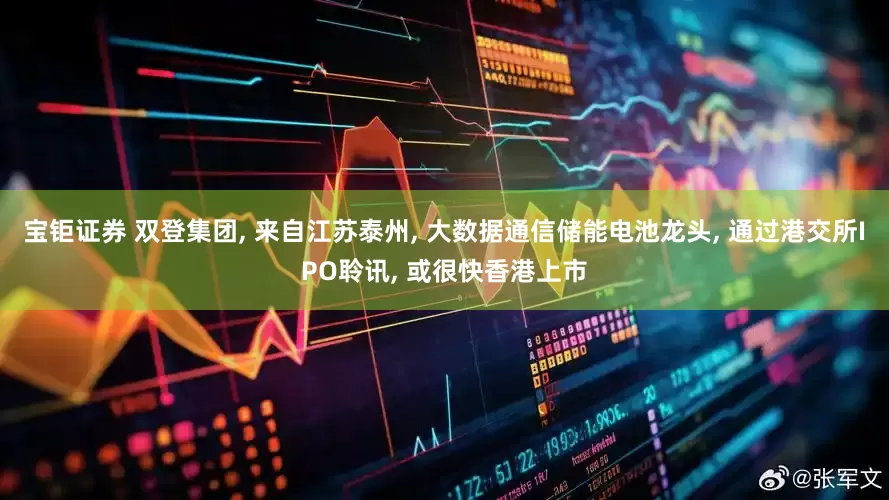 宝钜证券 双登集团, 来自江苏泰州, 大数据通信储能电池龙头, 通过港交所IPO聆讯, 或很快香港上市