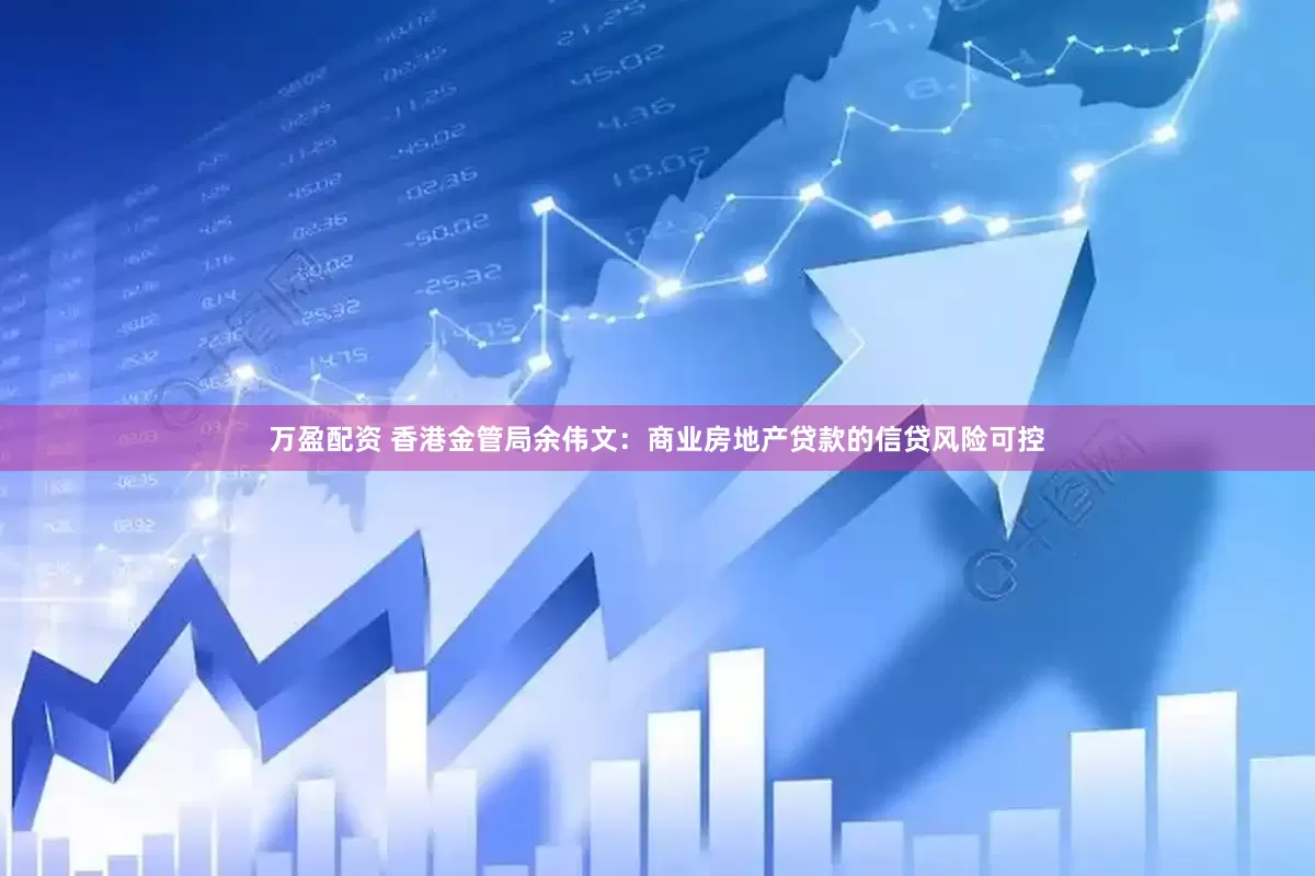 万盈配资 香港金管局余伟文：商业房地产贷款的信贷风险可控