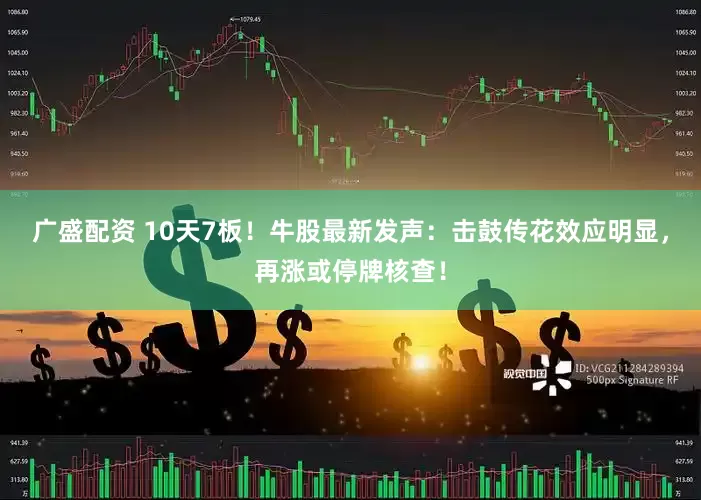 广盛配资 10天7板！牛股最新发声：击鼓传花效应明显，再涨或停牌核查！