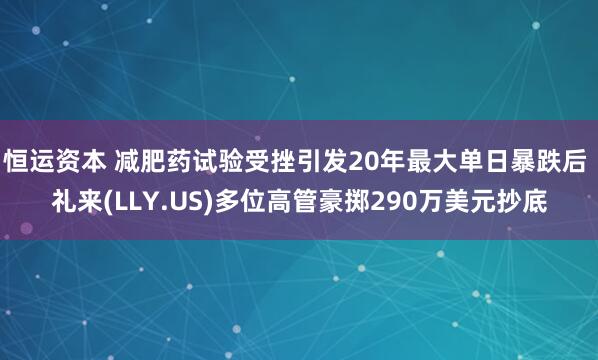 恒运资本 减肥药试验受挫引发20年最大单日暴跌后 礼来(LLY.US)多位高管豪掷290万美元抄底