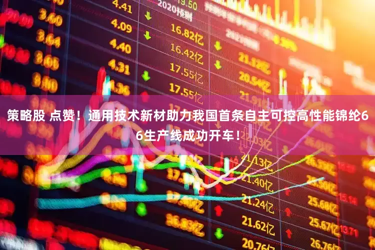 策略股 点赞！通用技术新材助力我国首条自主可控高性能锦纶66生产线成功开车！