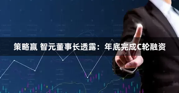 策略赢 智元董事长透露：年底完成C轮融资