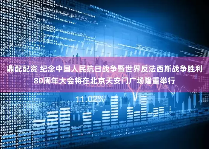 鼎配配资 纪念中国人民抗日战争暨世界反法西斯战争胜利80周年大会将在北京天安门广场隆重举行
