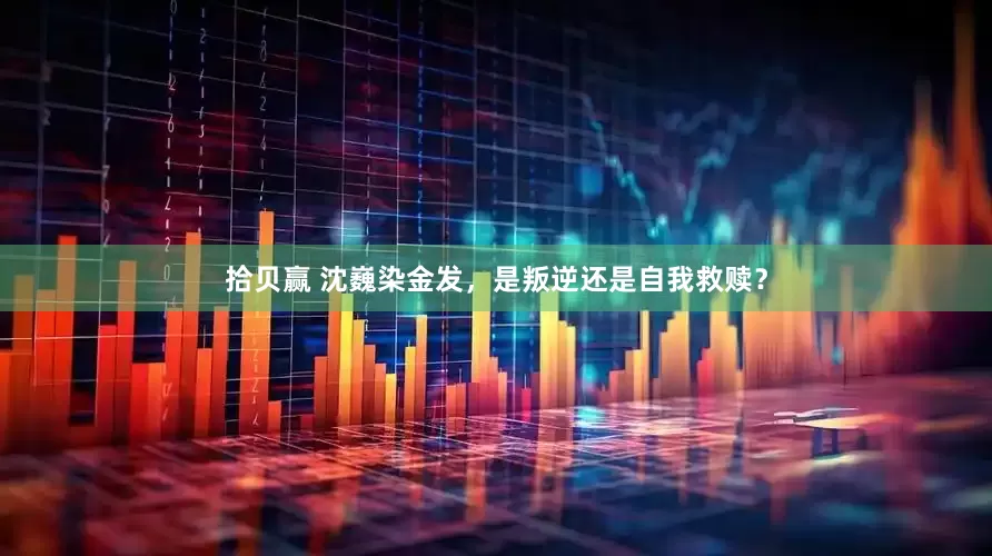 拾贝赢 沈巍染金发，是叛逆还是自我救赎？
