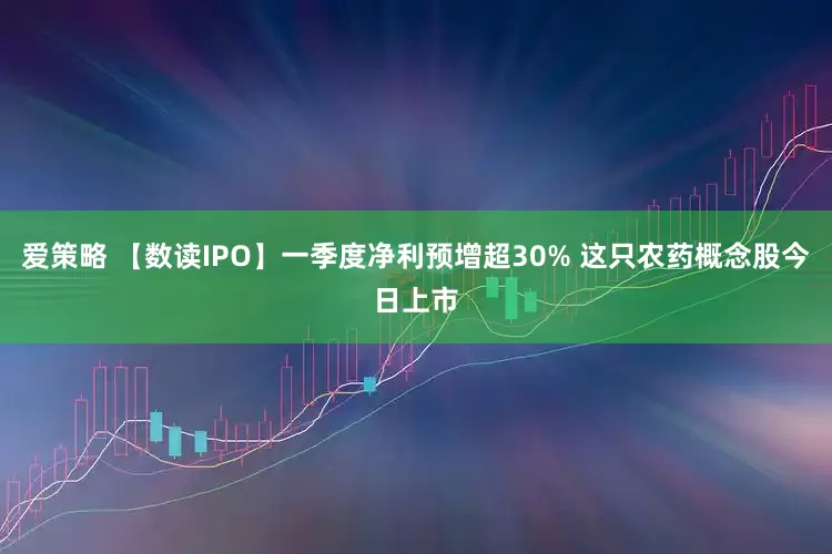 爱策略 【数读IPO】一季度净利预增超30% 这只农药概念股今日上市