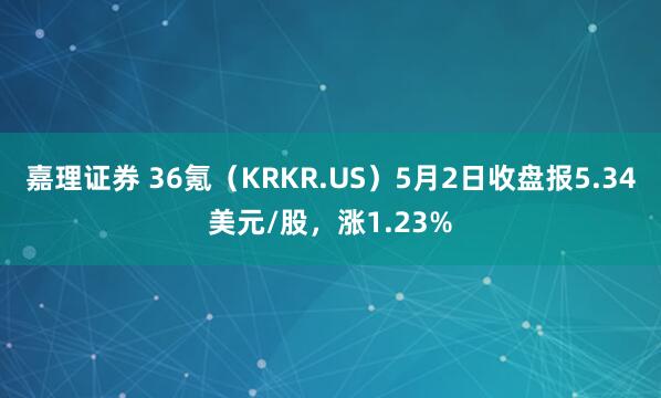 嘉理证券 36氪（KRKR.US）5月2日收盘报5.34美元/股，涨1.23%