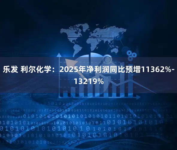 乐发 利尔化学：2025年净利润同比预增11362%-13219%