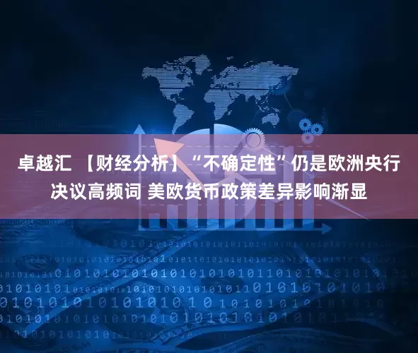 卓越汇 【财经分析】“不确定性”仍是欧洲央行决议高频词 美欧货币政策差异影响渐显