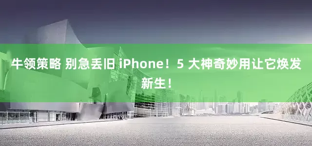 牛领策略 别急丢旧 iPhone！5 大神奇妙用让它焕发新生！