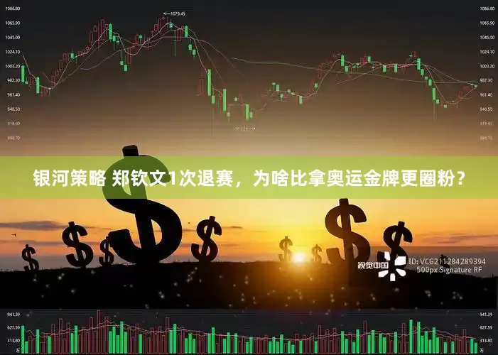 银河策略 郑钦文1次退赛，为啥比拿奥运金牌更圈粉？