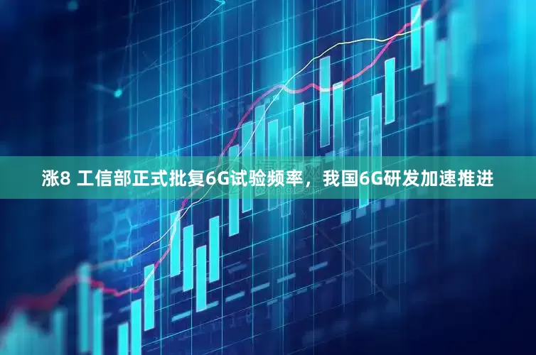涨8 工信部正式批复6G试验频率，我国6G研发加速推进