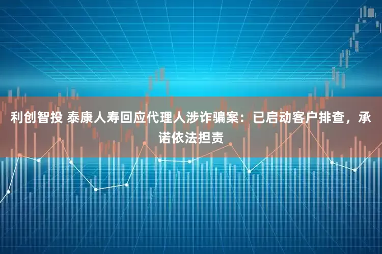 利创智投 泰康人寿回应代理人涉诈骗案：已启动客户排查，承诺依法担责