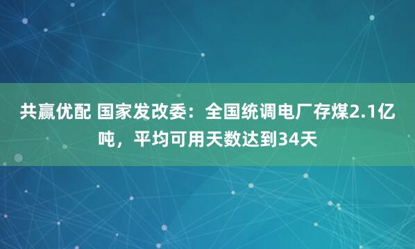 共赢优配 国家发改委：全国统调电厂存煤2.1亿吨，平均可用天数达到34天