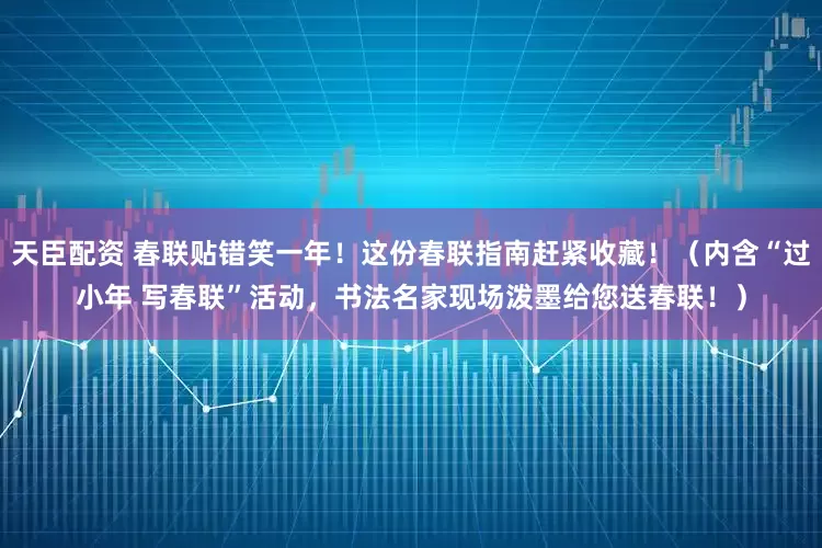 天臣配资 春联贴错笑一年！这份春联指南赶紧收藏！（内含“过小年 写春联”活动，书法名家现场泼墨给您送春联！）
