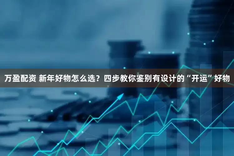 万盈配资 新年好物怎么选？四步教你鉴别有设计的“开运”好物